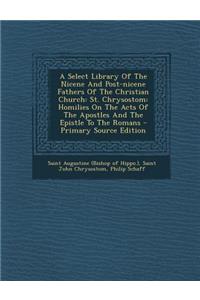 A Select Library of the Nicene and Post-Nicene Fathers of the Christian Church: St. Chrysostom: Homilies on the Acts of the Apostles and the Epistle to the Romans - Primary Source Edition