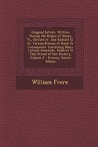 Original Letters, Written During the Reigns of Henry VI., Edward IV., and Richard III. by Various Persons of Rank or Consequence