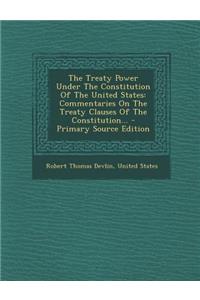 The Treaty Power Under the Constitution of the United States: Commentaries on the Treaty Clauses of the Constitution...