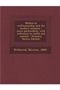 Mediaeval Craftsmanship and the Modern Amateur: More Particularly with Reference to Metal and Enamel