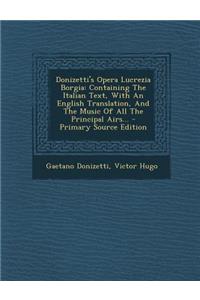 Donizetti's Opera Lucrezia Borgia: Containing the Italian Text, with an English Translation, and the Music of All the Principal Airs...