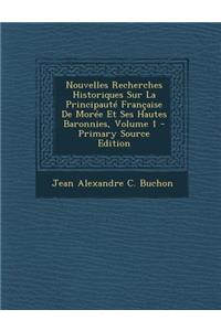 Nouvelles Recherches Historiques Sur La Principaute Francaise de Moree Et Ses Hautes Baronnies, Volume 1