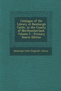 Catalogue of the Library at Bamburgh Castle, in the County of Northumberland, Volume 2 - Primary Source Edition