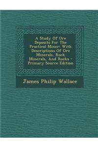 A Study of Ore Deposits for the Practical Miner: With Descriptions of Ore Minerals, Rock Minerals, and Rocks