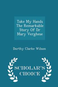 Take My Hands the Remarkable Story of Dr Mary Verghese - Scholar's Choice Edition