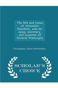 The Life and Times of Alexander Hamilton, Aide-De-Camp, Secretary, and Minister of General Washingto - Scholar's Choice Edition