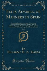 Felix Alvarez, or Manners in Spain, Vol. 2 of 3: Containing Descriptive Accounts of Some of the Prominent Events of the Late Peninsular War, and Authentic Anecdotes Illustrative of the Spanish Character; Interspersed with Poetry, Original and from