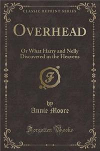 Overhead: Or What Harry and Nelly Discovered in the Heavens (Classic Reprint)