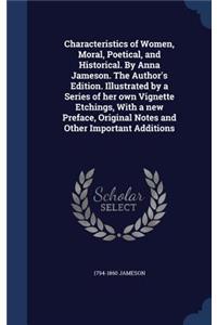 Characteristics of Women, Moral, Poetical, and Historical. by Anna Jameson. the Author's Edition. Illustrated by a Series of Her Own Vignette Etchings, with a New Preface, Original Notes and Other Important Additions