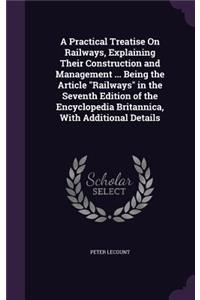 Practical Treatise on Railways, Explaining Their Construction and Management ... Being the Article Railways in the Seventh Edition of the Encyclopedia Britannica, with Additional Details