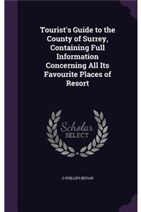 Tourist's Guide to the County of Surrey, Containing Full Information Concerning All Its Favourite Places of Resort