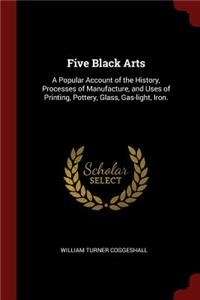 Five Black Arts: A Popular Account of the History, Processes of Manufacture, and Uses of Printing, Pottery, Glass, Gas-Light, Iron.