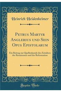 Petrus Martyr Anglerius Und Sein Opus Epistolarum: Ein Beitrag Zur Quellenkunde Des Zeitalters Der Renaissance Und Der Reformation (Classic Reprint)