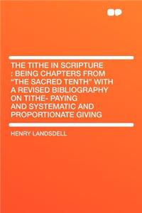 The Tithe in Scripture: Being Chapters from the Sacred Tenth with a Revised Bibliography on Tithe- Paying and Systematic and Proportionate G