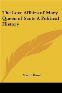 Love Affairs of Mary Queen of Scots a Political History