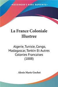 La France Coloniale Illustree: Algerie, Tunisie, Congo, Madagascar, Tonkin Et Autres Colonies Francaises (1888)