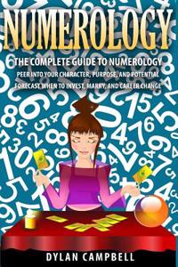 Numerology: The Complete Guide to Numerology - Peer Into Your Character, Purpose, and Potential - Forecast When to Invest, Marry and Change Career