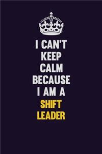 I Can't Keep Calm Because I Am A Shift Leader