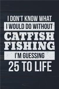 I Don't Know What I Would Do Without Catfish Fishing I'm Guessing 25 To Life
