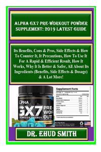 Alpha Gx7 Pre-Workout Powder Supplement: 2019 Latest Guide: Its Benefits, Cons & Pros, Side Effects & How to Counter It, It Precautions, How to Use It for a Rapid & Efficient Result, How It Works...