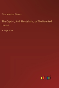 Captivi; And, Mostellaria, or The Haunted House