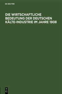 Die Wirtschaftliche Bedeutung Der Deutschen Kälte-Industrie Im Jahre 1908