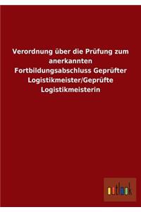 Verordnung über die Prüfung zum anerkannten Fortbildungsabschluss Geprüfter Logistikmeister/Geprüfte Logistikmeisterin