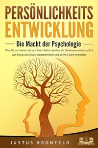 PERSONLICHKEITSENTWICKLUNG - Die Macht der Psychologie: Wie Sie zur besten Version Ihrer selbst werden, Ihr Unterbewusstsein sofort auf Erfolg und Gluck programmieren und all Ihre Ziele erreichen