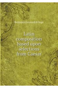 Latin Composition Based Upon Selections from Caesar