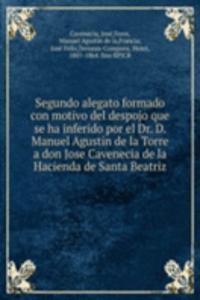 Segundo alegato formado con motivo del despojo que se ha inferido por el Dr. D. Manuel Agustin de la Torre a don Jose Cavenecia de la Hacienda de Santa Beatriz