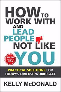 How to Work with and Lead People Not Like You: Practical Solutions for Today's Diverse Workplace