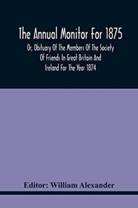 Annual Monitor For 1875 Or, Obituary Of The Members Of The Society Of Friends In Great Britain And Ireland For The Year 1874