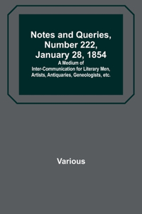 Notes and Queries, Number 222, January 28, 1854; A Medium of Inter-communication for Literary Men, Artists, Antiquaries, Geneologists, etc.