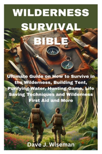 Wilderness Survival Bible: Ultimate Guide on How to Survive in the Wilderness, Building Tent, Purifying Water, Hunting Game, Life Saving Techniques and Wilderness First Aid an