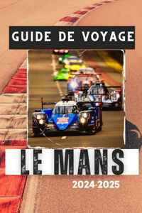 Guide de Voyage Le Mans 2024-2025: Découvrez le coeur de la France: les trésors cachés et le patrimoine automobile du Mans