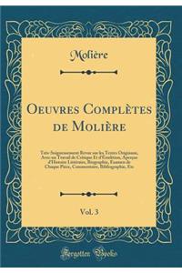 Oeuvres Complï¿½tes de Moliï¿½re, Vol. 3: Trï¿½s-Soigneusement Revue Sur Les Textes Originaux, Avec Un Travail de Critique Et d'ï¿½rudition, Aperï¿½us d'Histoire Littï¿½raire, Biographie, Examen de Chaque Piï¿½ce, Commentaire, Bibliographie, Etc