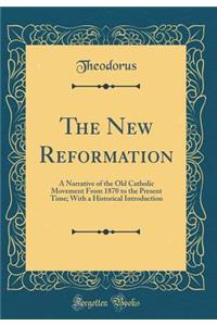 The New Reformation: A Narrative of the Old Catholic Movement from 1870 to the Present Time; With a Historical Introduction (Classic Reprint)