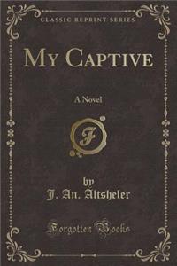 My Captive: A Novel (Classic Reprint)