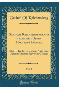 Gerhohi Reichersbergensis Praepositi Opera Hactenus Inedita, Vol. 1: Libri III de Investigatione Antichristi Unacum Tractatu Adversus Graecos (Classic Reprint)