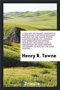 Treatise on Cranes. Descriptive Particularly or Those Designed and Built by the Yale & Towne Manufacturing Co., Owning and Operating the Weston Crane Co., Including Also a Description of Light Hoisting Machinery as Built by the Same Makers