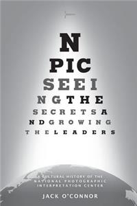 Npic: Seeing the Secrets and Growing the Leaders: A Cultural History of the National Photographic Interpretation Center