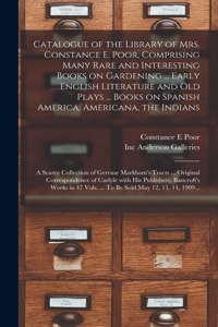 Catalogue of the Library of Mrs. Constance E. Poor, Comprising Many Rare and Interesting Books on Gardening ... Early English Literature and Old Plays ... Books on Spanish America, Americana, the Indians; a Scarce Collection of Gervase Markham's Tr