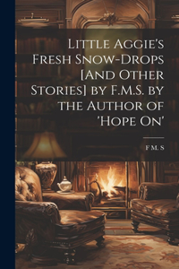 Little Aggie's Fresh Snow-Drops [And Other Stories] by F.M.S. by the Author of 'Hope On'