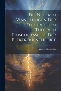 Die Neueren Wandlungen der Elektrischen Theorien Einschliesslich der Elektronentheorie