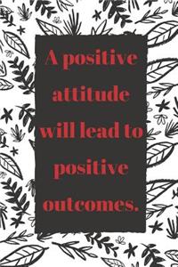 A Positive Attitude Will Lead To Positive Outcomes.