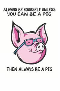 Always Be Yourself Unless You Can Be A Pig Then Always Be A Pig