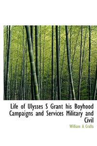 Life of Ulysses S Grant His Boyhood Campaigns and Services Military and Civil