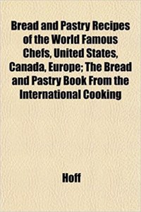 Bread and Pastry Recipes of the World Famous Chefs, United States, Canada, Europe; The Bread and Pastry Book from the International Cooking