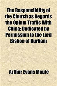 The Responsibility of the Church as Regards the Opium Traffic with China; Dedicated by Permission to the Lord Bishop of Durham