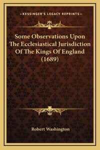 Some Observations Upon The Ecclesiastical Jurisdiction Of The Kings Of England (1689)